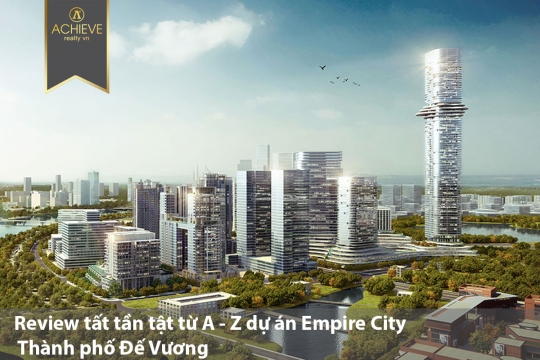 Review tất tần tật từ A - Z dự án Empire City - Thành phố Đế Vương